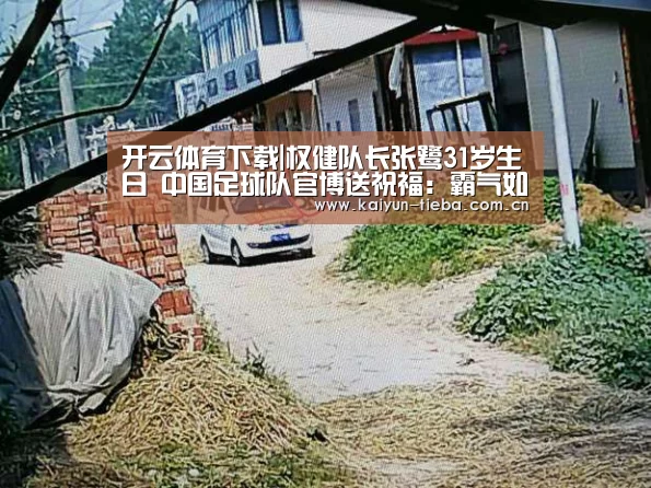 开云体育下载|权健队长张鹭31岁生日 中国足球队官博送祝福:霸气如你(图1) 开云体育下载